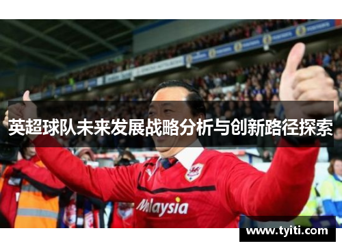 英超球队未来发展战略分析与创新路径探索 英超球队未来发展战略分析与创新路径探索