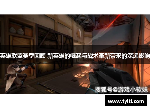 英雄联盟赛季回顾 新英雄的崛起与战术革新带来的深远影响