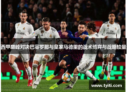 西甲巅峰对决巴塞罗那与皇家马德里的战术博弈与战略较量 西甲巅峰对决巴塞罗那与皇家马德里的战术博弈与战略较量