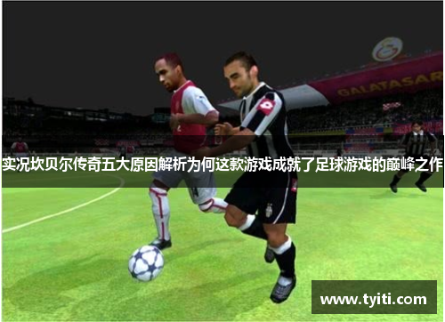 实况坎贝尔传奇五大原因解析为何这款游戏成就了足球游戏的巅峰之作 实况坎贝尔传奇五大原因解析为何这款游戏成就了足球游戏的巅峰之作