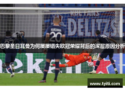 巴黎圣日耳曼为何屡屡错失欧冠荣耀背后的深层原因分析