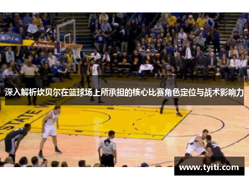 深入解析坎贝尔在篮球场上所承担的核心比赛角色定位与战术影响力