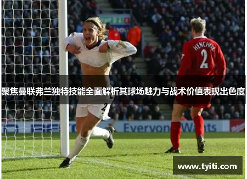 聚焦曼联弗兰独特技能全面解析其球场魅力与战术价值表现出色度 聚焦曼联弗兰独特技能全面解析其球场魅力与战术价值表现出色度