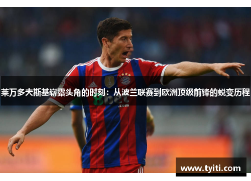 莱万多夫斯基崭露头角的时刻:从波兰联赛到欧洲顶级前锋的蜕变历程 莱万多夫斯基崭露头角的时刻:从波兰联赛到欧洲顶级前锋的蜕变历程