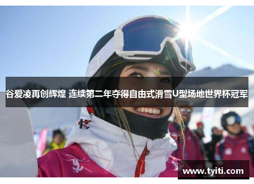 谷爱凌再创辉煌 连续第二年夺得自由式滑雪U型场地世界杯冠军