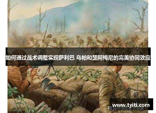 如何通过战术调整实现萨利巴 乌帕和楚阿梅尼的完美协同效应