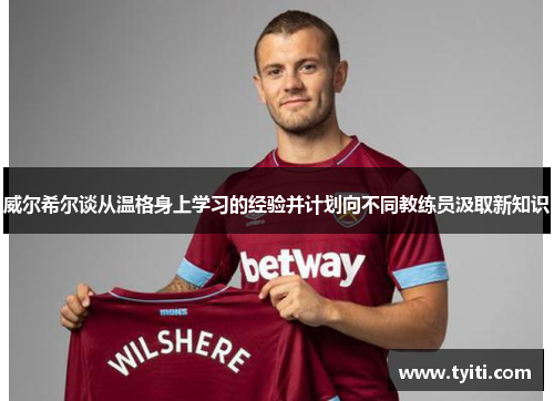 威尔希尔谈从温格身上学习的经验并计划向不同教练员汲取新知识