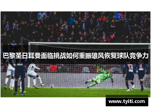 巴黎圣日耳曼面临挑战如何重振雄风恢复球队竞争力