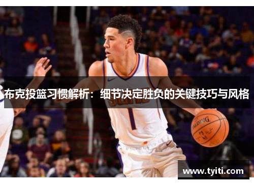 布克投篮习惯解析:细节决定胜负的关键技巧与风格 布克投篮习惯解析:细节决定胜负的关键技巧与风格
