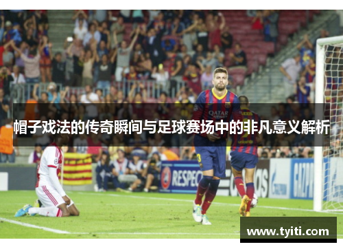 帽子戏法的传奇瞬间与足球赛场中的非凡意义解析