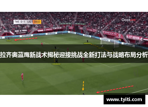 拉齐奥蓝鹰新战术揭秘迎接挑战全新打法与战略布局分析 拉齐奥蓝鹰新战术揭秘迎接挑战全新打法与战略布局分析