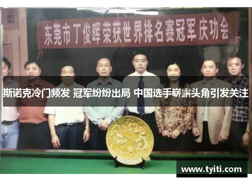 斯诺克冷门频发 冠军纷纷出局 中国选手崭露头角引发关注 斯诺克冷门频发 冠军纷纷出局 中国选手崭露头角引发关注