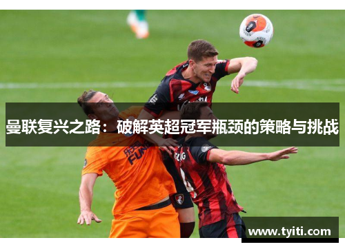 曼联复兴之路:破解英超冠军瓶颈的策略与挑战 曼联复兴之路:破解英超冠军瓶颈的策略与挑战