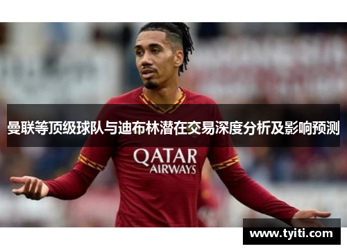 曼联等顶级球队与迪布林潜在交易深度分析及影响预测 曼联等顶级球队与迪布林潜在交易深度分析及影响预测