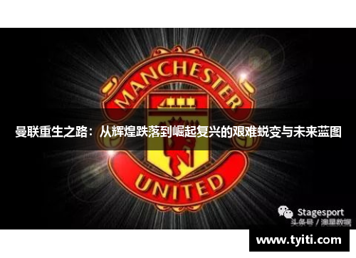 曼联重生之路:从辉煌跌落到崛起复兴的艰难蜕变与未来蓝图 曼联重生之路:从辉煌跌落到崛起复兴的艰难蜕变与未来蓝图
