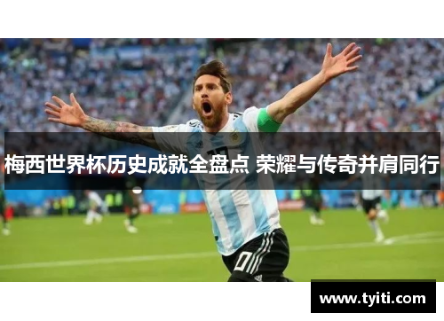 梅西世界杯历史成就全盘点 荣耀与传奇并肩同行 梅西世界杯历史成就全盘点 荣耀与传奇并肩同行
