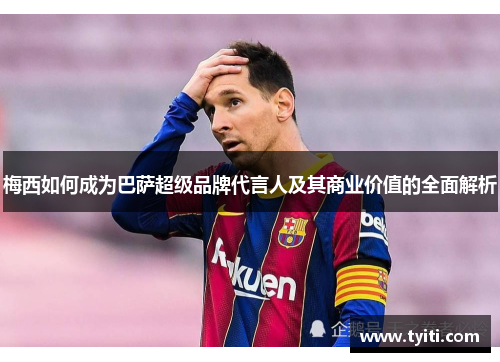 梅西如何成为巴萨超级品牌代言人及其商业价值的全面解析