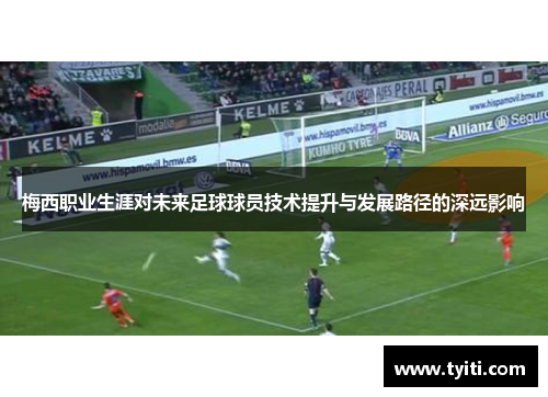 梅西职业生涯对未来足球球员技术提升与发展路径的深远影响