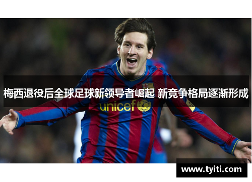 梅西退役后全球足球新领导者崛起 新竞争格局逐渐形成